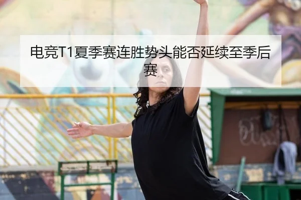 电竞T1夏季赛连胜势头能否延续至季后赛