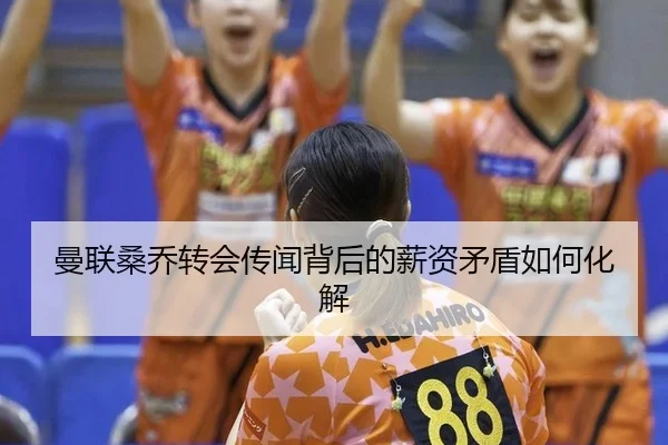 曼联桑乔转会传闻背后的薪资矛盾如何化解